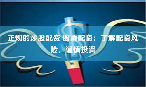 正规的炒股配资 股票配资：了解配资风险，谨慎投资
