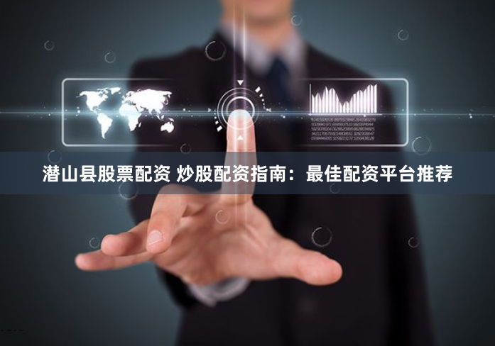 潜山县股票配资 炒股配资指南：最佳配资平台推荐