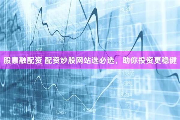 股票融配资 配资炒股网站选必选，助你投资更稳健