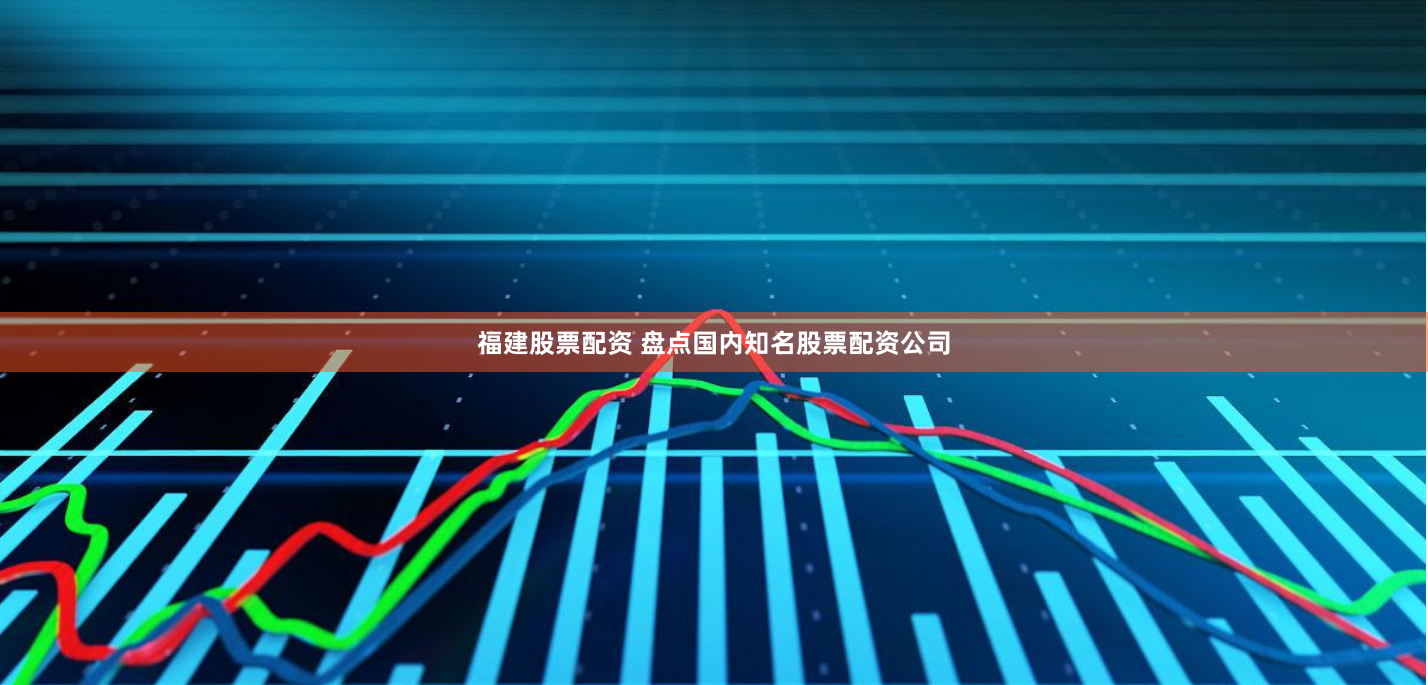 福建股票配资 盘点国内知名股票配资公司