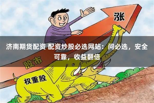 济南期货配资 配资炒股必选网站：问必选，安全可靠，收益翻倍