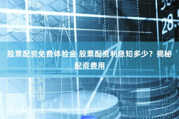 股票配资免费体验金 股票配资利息知多少？揭秘配资费用
