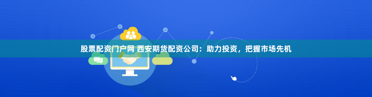 股票配资门户网 西安期货配资公司：助力投资，把握市场先机