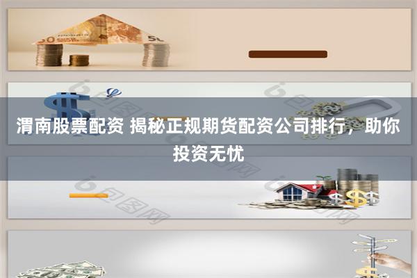 渭南股票配资 揭秘正规期货配资公司排行，助你投资无忧