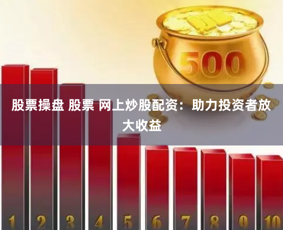 股票操盘 股票 网上炒股配资：助力投资者放大收益