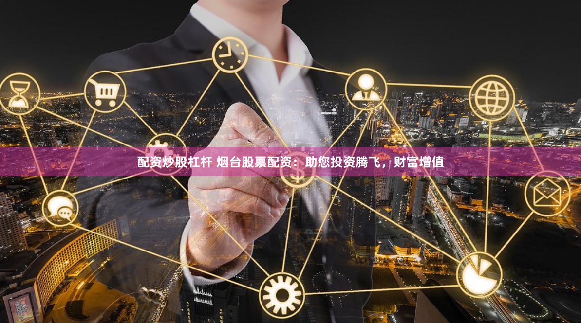 配资炒股杠杆 烟台股票配资：助您投资腾飞，财富增值