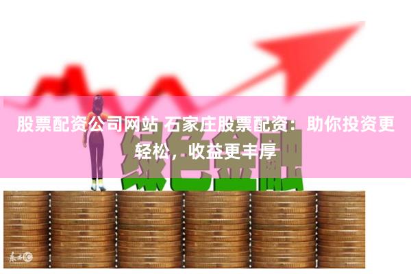 股票配资公司网站 石家庄股票配资：助你投资更轻松，收益更丰厚