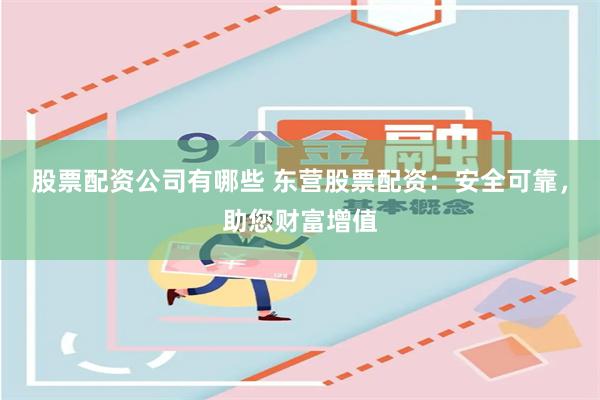 股票配资公司有哪些 东营股票配资：安全可靠，助您财富增值