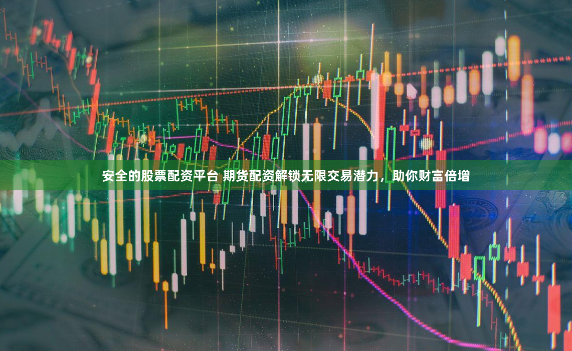 安全的股票配资平台 期货配资解锁无限交易潜力，助你财富倍增