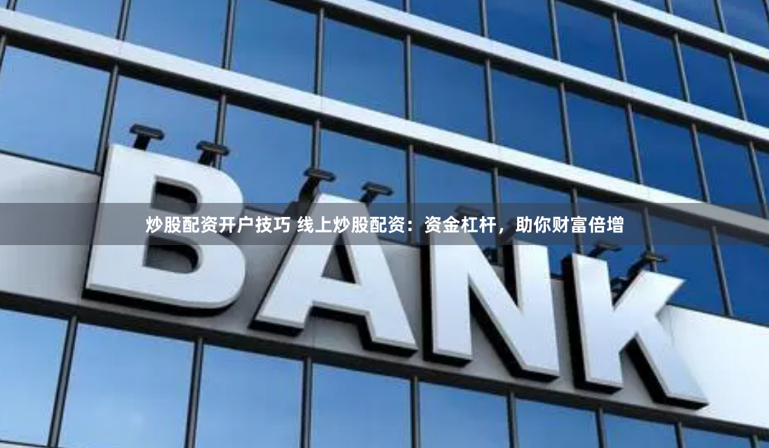 炒股配资开户技巧 线上炒股配资：资金杠杆，助你财富倍增