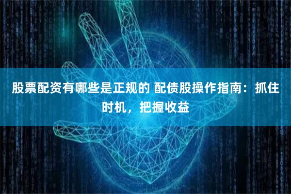 股票配资有哪些是正规的 配债股操作指南：抓住时机，把握收益