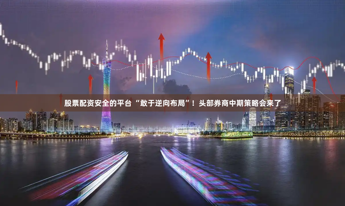 股票配资安全的平台 “敢于逆向布局”!头部券商中期策略会来了