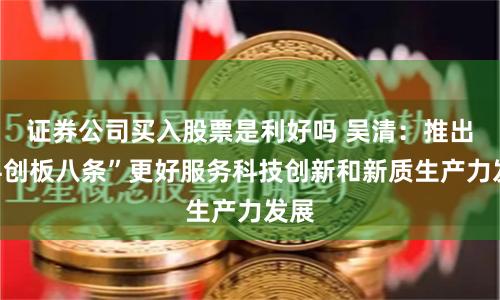 证券公司买入股票是利好吗 吴清：推出“科创板八条”更好服务科技创新和新质生产力发展
