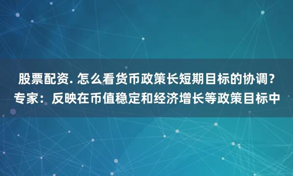 股票配资. 怎么看货币政策长短期目标的协调？专家：反映在币值稳定和经济增长等政策目标中