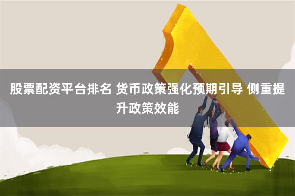 股票配资平台排名 货币政策强化预期引导 侧重提升政策效能