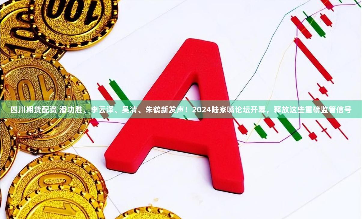 四川期货配资 潘功胜、李云泽、吴清、朱鹤新发声！2024陆家嘴论坛开幕，释放这些重磅监管信号