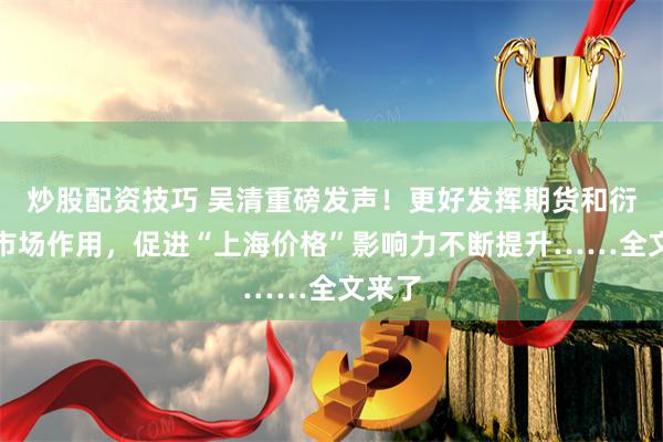 炒股配资技巧 吴清重磅发声！更好发挥期货和衍生品市场作用，促进“上海价格”影响力不断提升……全文来了
