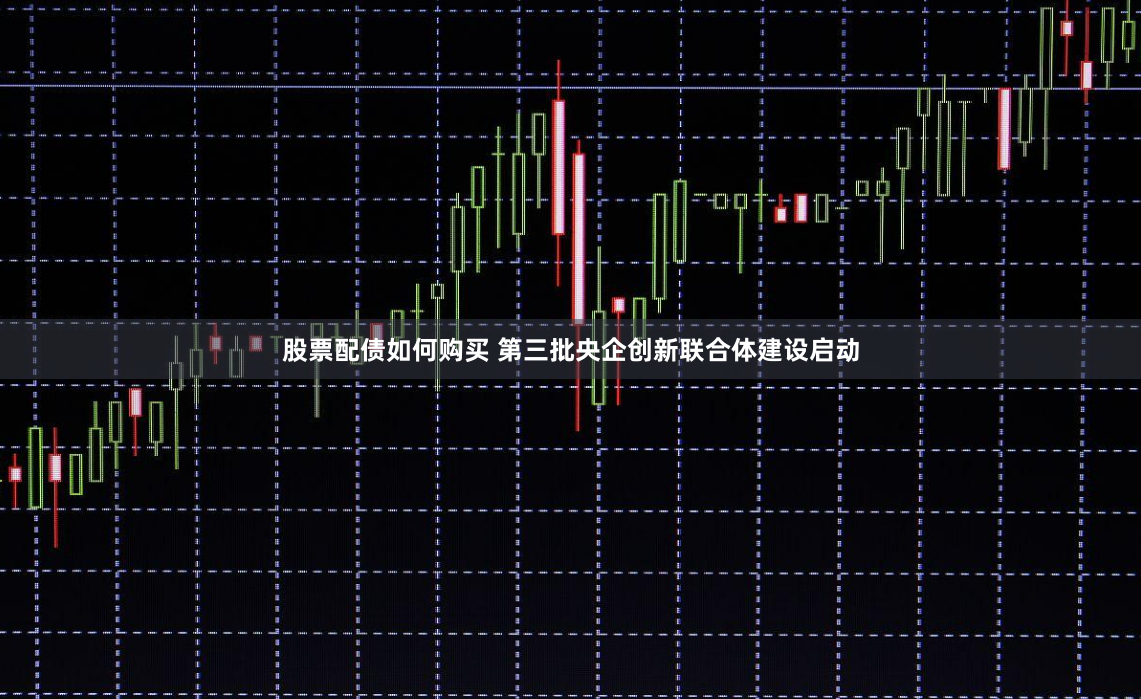 股票配债如何购买 第三批央企创新联合体建设启动