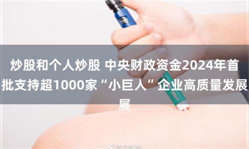 炒股和个人炒股 中央财政资金2024年首批支持超1000家“小巨人”企业高质量发展