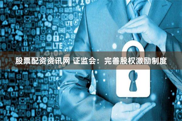 股票配资资讯网 证监会：完善股权激励制度