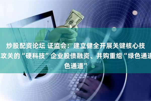 炒股配资论坛 证监会：建立健全开展关键核心技术攻关的“硬科技”企业股债融资、并购重组“绿色通道”