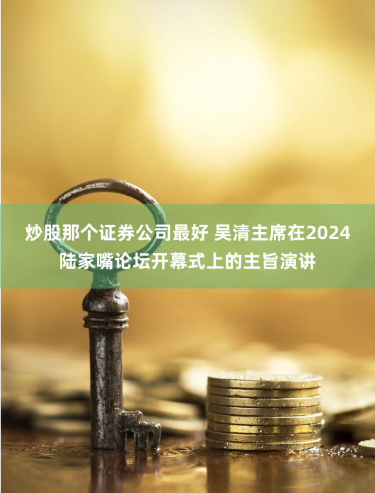炒股那个证券公司最好 吴清主席在2024陆家嘴论坛开幕式上的主旨演讲