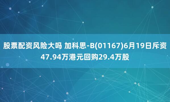 股票配资风险大吗 加科思-B(01167)6月19日斥资47.94万港元回购29.4万股