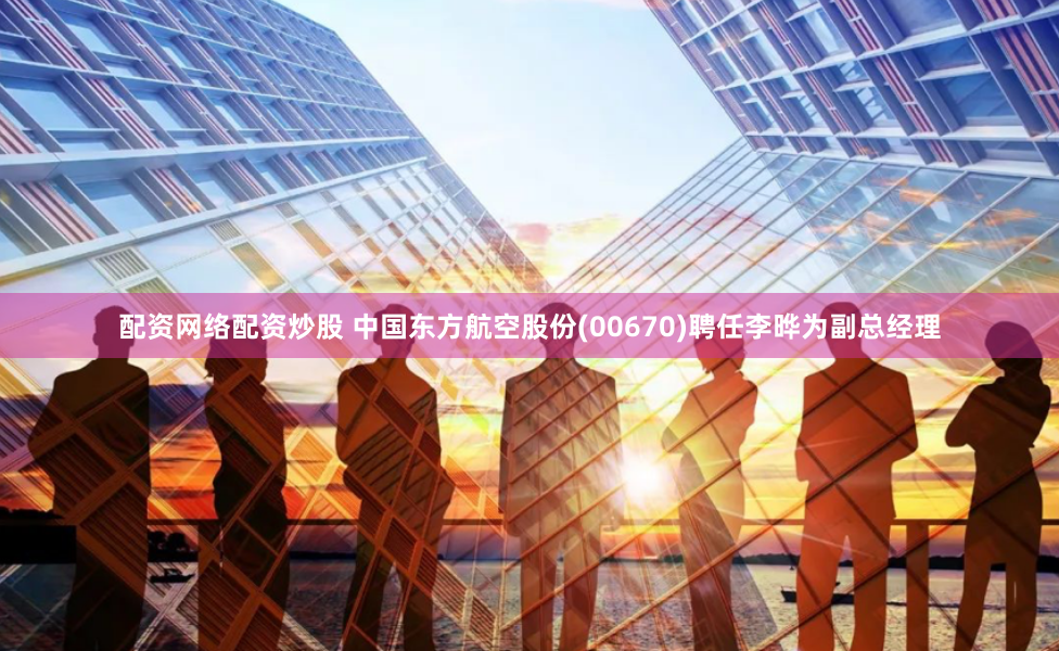 配资网络配资炒股 中国东方航空股份(00670)聘任李晔为副总经理