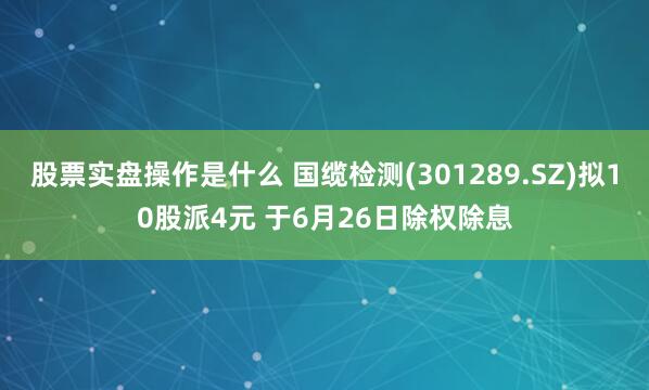 股票实盘操作是什么 国缆检测(301289.SZ)拟10股派4元 于6月26日除权除息
