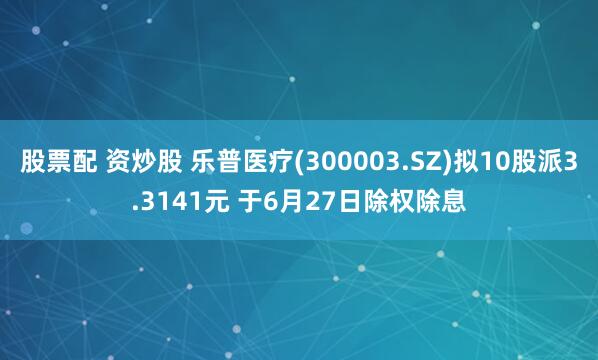 股票配 资炒股 乐普医疗(300003.SZ)拟10股派3.3141元 于6月27日除权除息