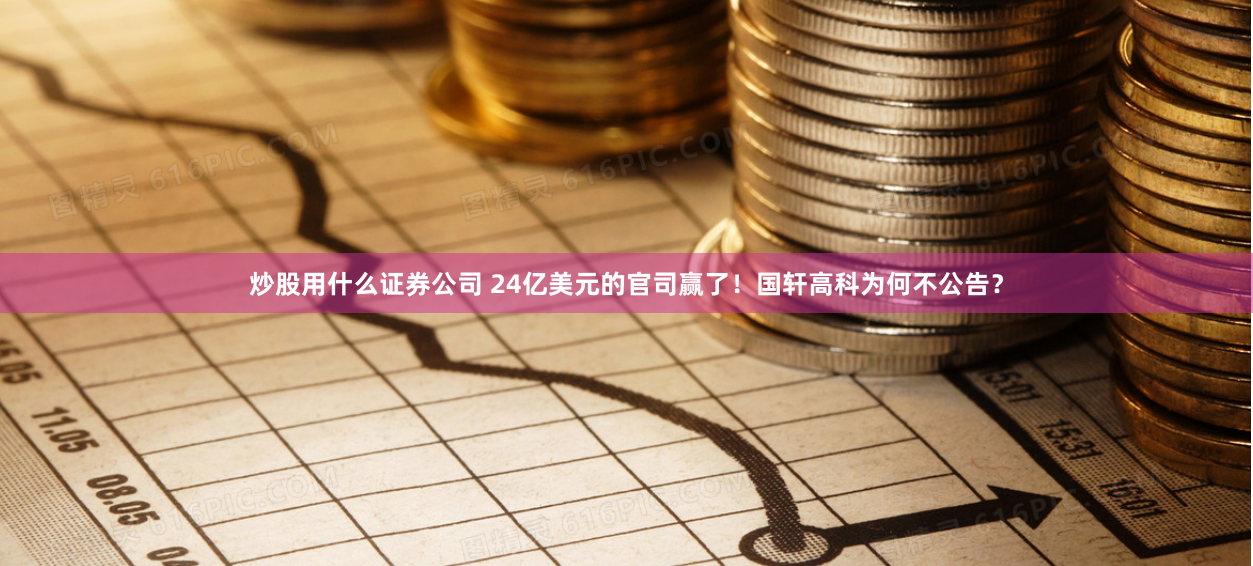 炒股用什么证券公司 24亿美元的官司赢了！国轩高科为何不公告？