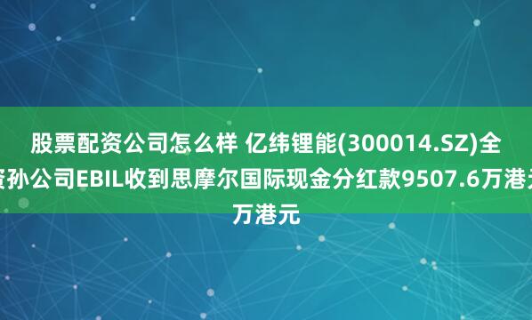 股票配资公司怎么样 亿纬锂能(300014.SZ)全资孙公司EBIL收到思摩尔国际现金分红款9507.6万港元