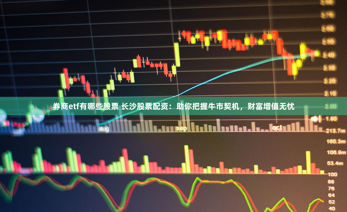 券商etf有哪些股票 长沙股票配资:助你把握牛市契机,财富增值无忧