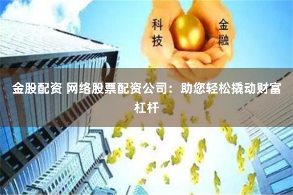 金股配资 网络股票配资公司：助您轻松撬动财富杠杆