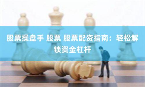 股票操盘手 股票 股票配资指南：轻松解锁资金杠杆