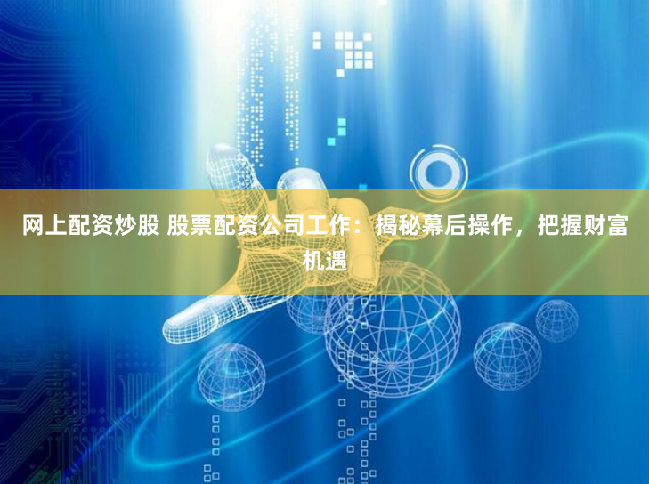 网上配资炒股 股票配资公司工作：揭秘幕后操作，把握财富机遇