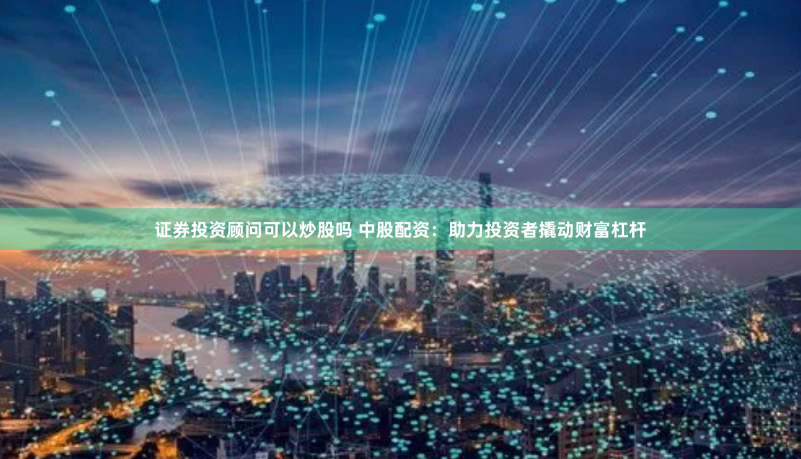 证券投资顾问可以炒股吗 中股配资：助力投资者撬动财富杠杆