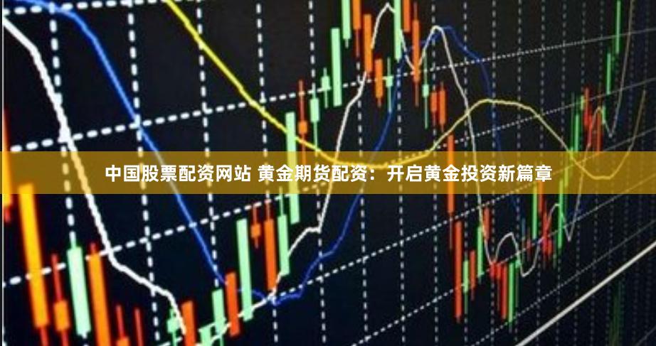 中国股票配资网站 黄金期货配资：开启黄金投资新篇章
