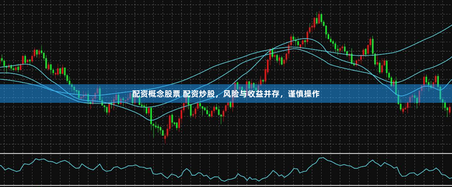配资概念股票 配资炒股，风险与收益并存，谨慎操作