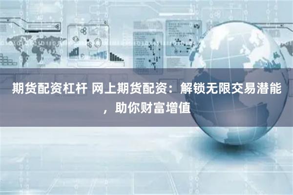期货配资杠杆 网上期货配资：解锁无限交易潜能，助你财富增值