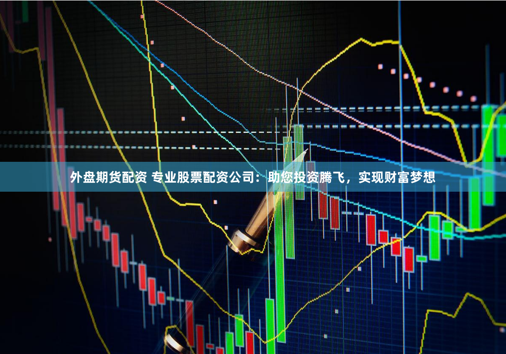 外盘期货配资 专业股票配资公司：助您投资腾飞，实现财富梦想