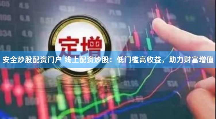 安全炒股配资门户 线上配资炒股：低门槛高收益，助力财富增值