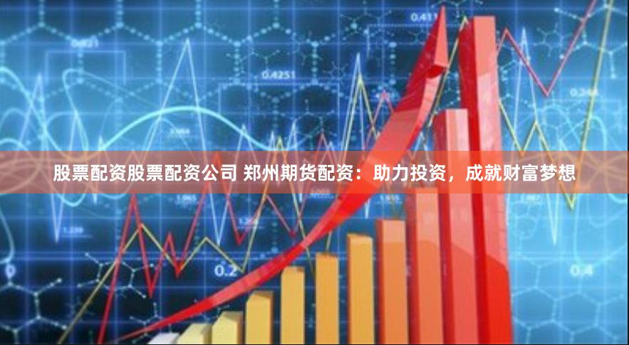 股票配资股票配资公司 郑州期货配资：助力投资，成就财富梦想