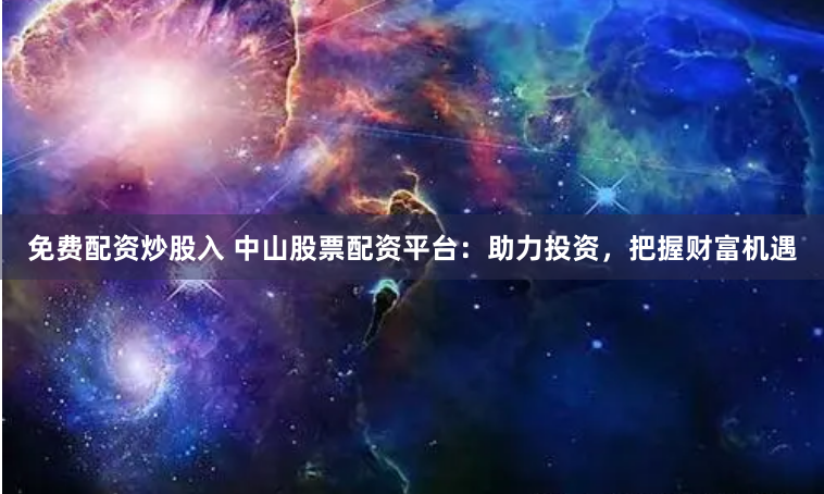 免费配资炒股入 中山股票配资平台：助力投资，把握财富机遇