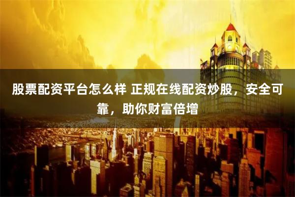 股票配资平台怎么样 正规在线配资炒股，安全可靠，助你财富倍增