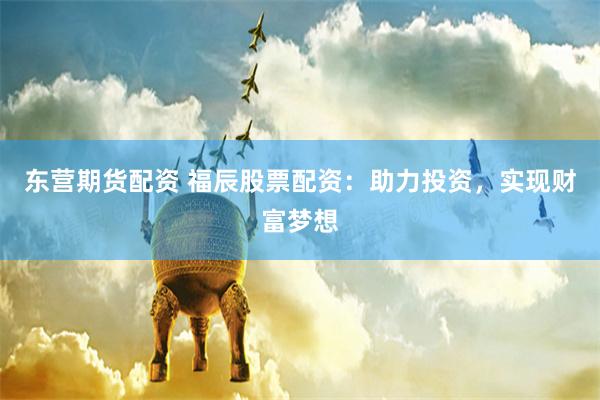 东营期货配资 福辰股票配资：助力投资，实现财富梦想