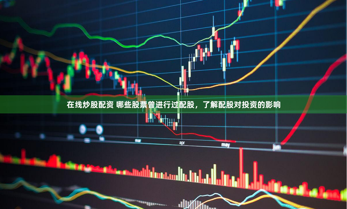 在线炒股配资 哪些股票曾进行过配股，了解配股对投资的影响