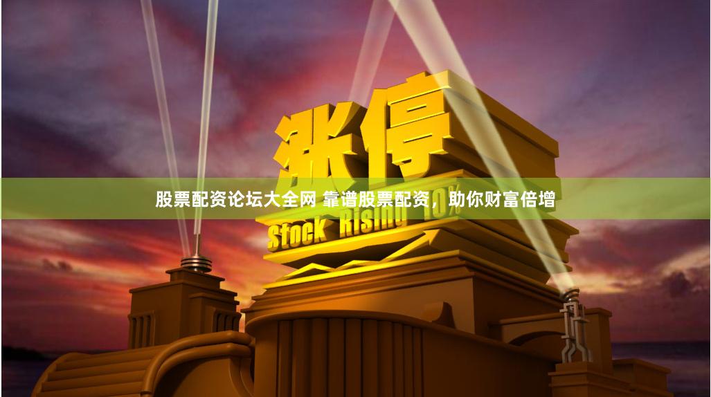 股票配资论坛大全网 靠谱股票配资，助你财富倍增