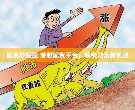 配资炒股股 港股配资平台：解锁财富新机遇