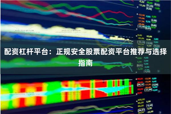 配资杠杆平台：正规安全股票配资平台推荐与选择指南